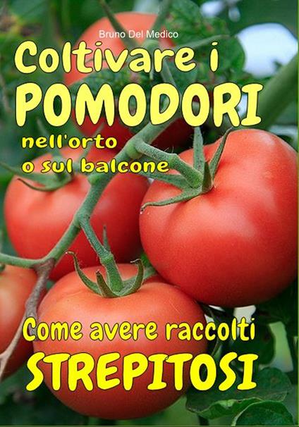 Coltivare i pomodori nell'orto. Come avere raccolti strepitosi. Dalla semina alla raccolta. Varietà, cure colturali, malattie, parassiti, concimazione, potatura. - Bruno De Medico - copertina