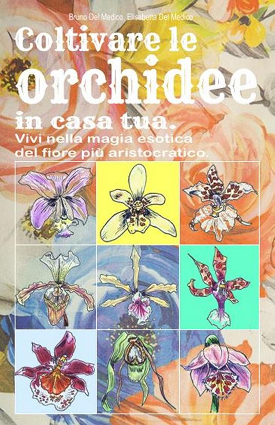 Coltivare le orchidee in casa tua. Vivi nella magia esotica del fiore più aristocratico - Bruno Del Medico - copertina