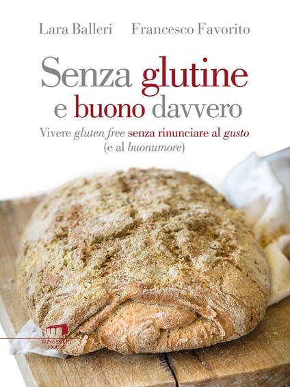Senza glutine e buono davvero. Vivere gluten free senza rinunciare al gusto (e al buonumore) - Lara Balleri,Francesco Favorito - ebook
