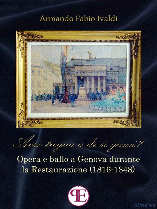 «Avrò tregua a dì sì gravi?». Opera e ballo a Genova durante la Restaurazione (1816-1848) - Armando Fabio Ivaldi - ebook
