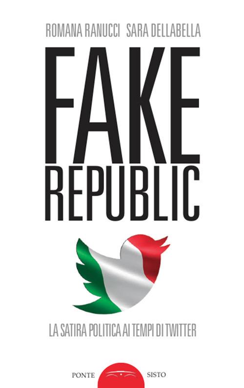 Fake republic. La satira politica ai tempi di Twitter - Romana Ranucci,Sara Dellabella - copertina