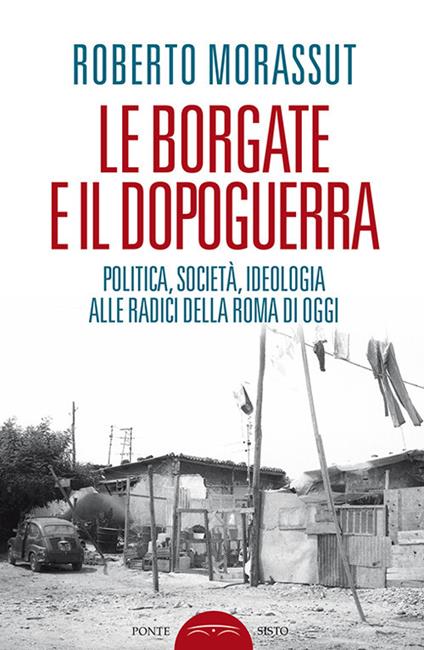 Le borgate e il dopoguerra. Politica, società, ideologia alle radici della Roma di oggi - Roberto Morassut - copertina