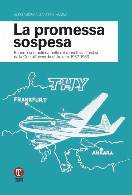 La promessa sospesa. Economia e politica nelle relazioni Italia-Turchia dalla Cee all'accordo di Ankara 1957-1963 - Alessandro Albanese Ginammi - copertina