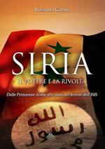 Siria, il potere e la rivolta. Dalle primavere arabe allo stato del terrore dell'Isis