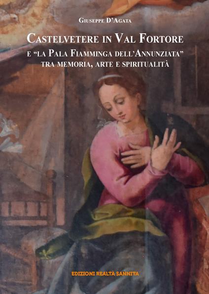 Castelvetere in Valfortore e la Pala Fiamminga dell'Annunziata. Tra memoria, arte e spiritualità. Nuova ediz. - Giuseppe D'Agata - copertina