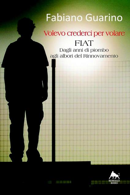 Volevo crederci per volare. Fiat degli anni di piombo agli albori del rinnovamento - Fabiano Guarino - copertina