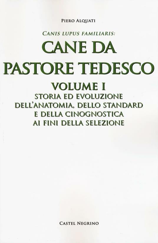 Cane da pastore tedesco. Vol. 1: Storia ed evoluzione dell'anatomia, dello standard e della cinognostica ai fini della selezione - Piero Alquati - copertina