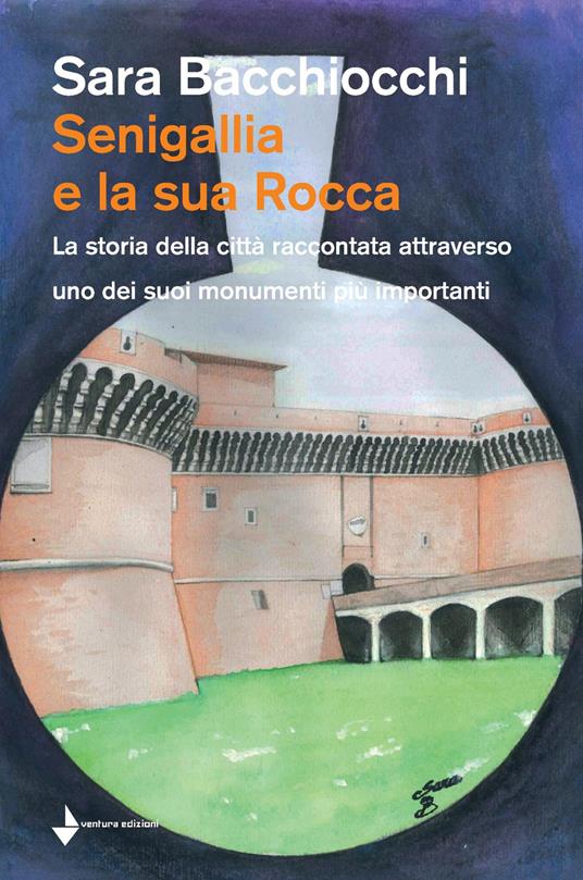 Senigallia e la sua Rocca. La storia della città raccontata attraverso uno dei suoi monumenti più importanti - Sara Bacchiocchi - copertina