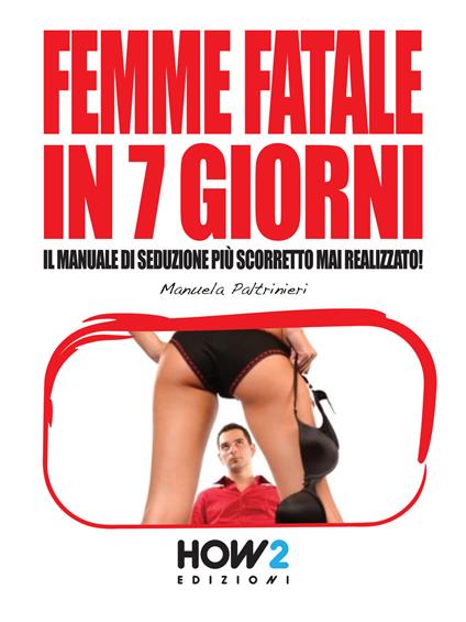 Femme fatale in 7 giorni: il manuale di seduzione più scorretto mai realizzato! - Manuela Paltrinieri - copertina