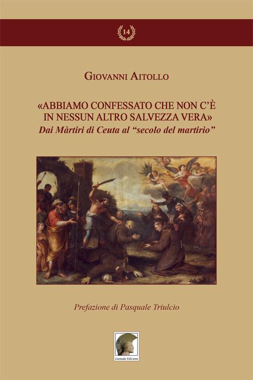 «Abbiamo confessato che non c'è in nessun altro salvezza vera». Dai martiri di Ceuta al «secolo del martirio» - Giovanni Aitollo - copertina