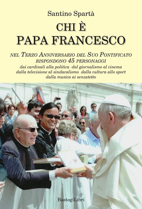 Chi è papa Francesco. Nel terzo anniversario del suo pontificato rispondono 45 personaggi - Santino Spartà - copertina