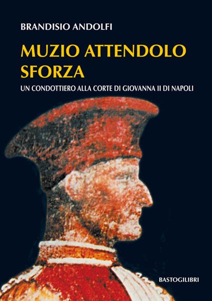 Muzio Attendolo Sforza. Un condottiero alla corte di Giovanna II di Napoli - Brandisio Andolfi - copertina