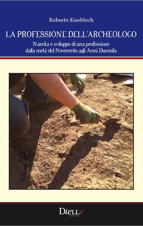 La professione dell'archeologo. Nascita e sviluppo di una professione dalla metà del Novecento agli anni Duemila - Roberto Knobloch - copertina