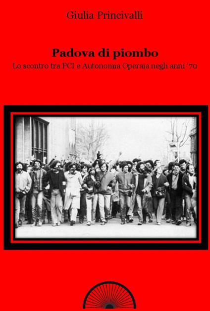 Padova di piombo. Lo scontro tra PCI e Autonomia operaia negli anni '70 - Giulia Princivalli - copertina