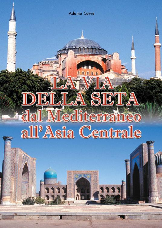 La via della seta. Dal Mediterraneo all'Asia Centrale - Adamo Covre - copertina