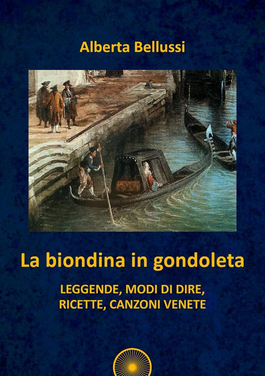 La biondina in gondoleta. Leggende, modi di dire, ricette, canzoni venete - Alberta Bellussi - copertina