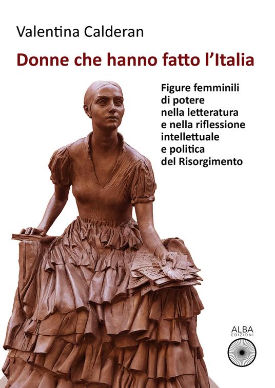 Donne che hanno fatto l'Italia. Figure femminili di potere nella letteratura e nella riflessione intellettuale e politica del Risorgimento - Valentina Calderan - copertina