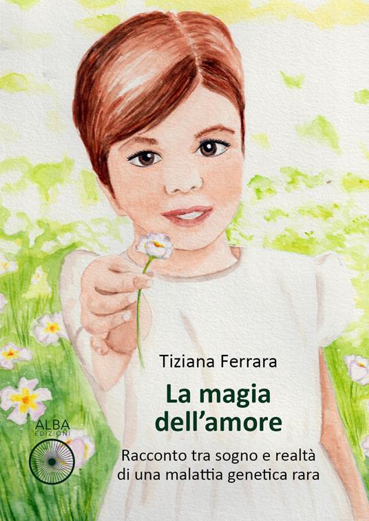 La magia dell'amore. Racconto tra sogno e realtà di una malattia genetica rara - Tiziana Ferrara - copertina