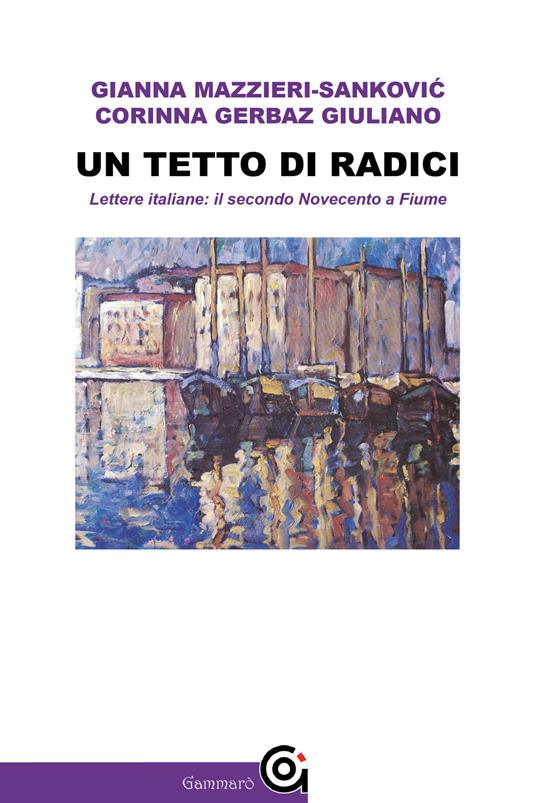 Un tetto di radici. Lettere italiane: il secondo Novecento a Fiume - Corinna Gerbaz Giuliano,Gianna Mazzieri-Sankovic - copertina