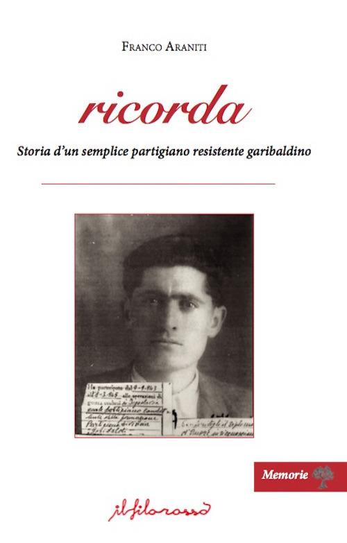 Ricorda. Storia d'un semplice partigiano resistente garibaldino - Franco Araniti - copertina