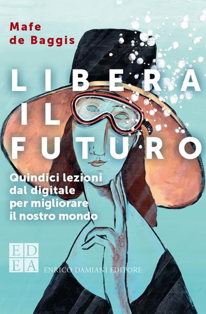 Libera il futuro. Quindici lezioni dal digitale per migliorare il nostro mondo - Mafe De Baggis - ebook