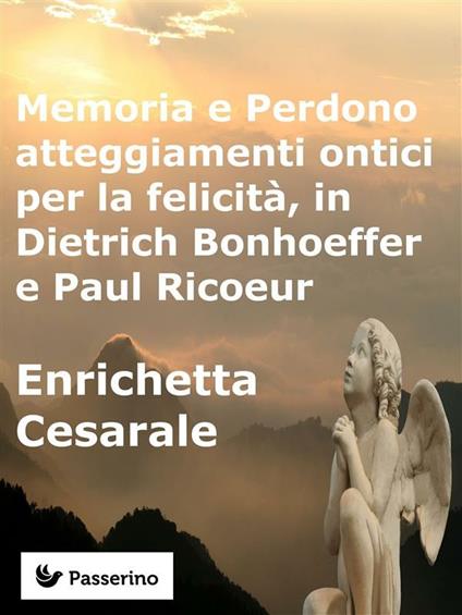 Memoria e perdono, atteggiamenti ontici per la felicità, in Dietrich Bonhoeffer e Paul Ricoeur - Enrichetta Cesarale - ebook