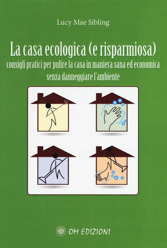 La casa ecologica. Consigli pratici per pulire la casa in maniera sana ed economica - Lucy M. Sibling - copertina