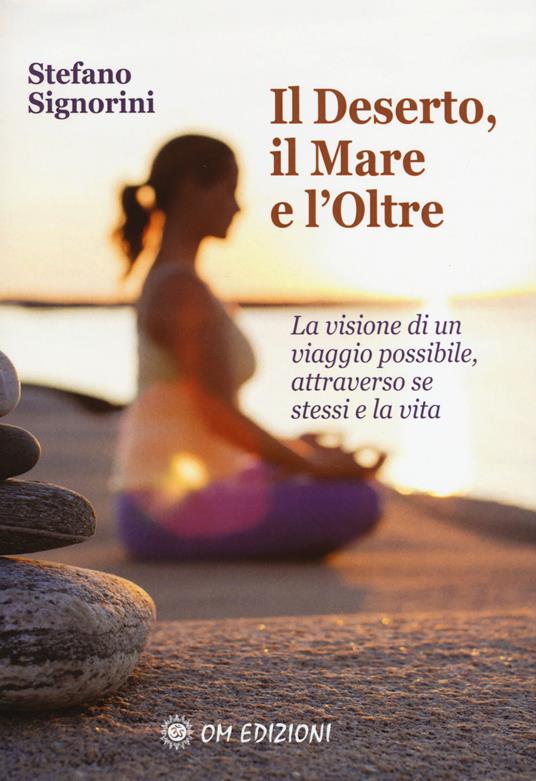 Il deserto, il mare e l'oltre. La visione di un viaggio possibile, attraverso se stessi e la vita - Stefano Signorini - copertina