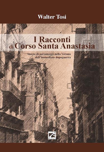 I racconti di Corso Santa Anastasia. Storia di personaggi nella Verona dell’immediato dopoguerra - Walter Tosi - copertina