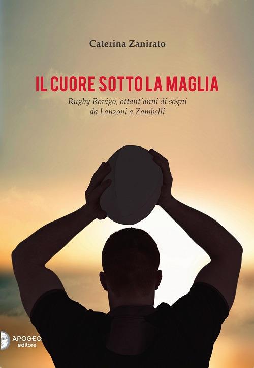 Il cuore sotto la maglia. Rugby Rovigo, ottant'anni di sogni da Lanzoni a Zambelli - Caterina Zanirato - copertina