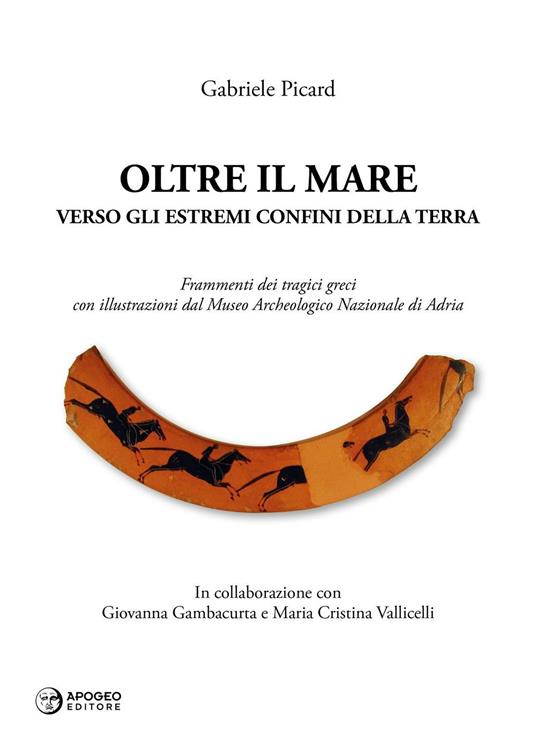 Oltre il mare. Verso gli estremi confini della terra. Frammenti dei tragici greci con illustrazioni del Museo archeologico nazionale di Adria. Ediz. illustrata - Gabriele Picard - copertina