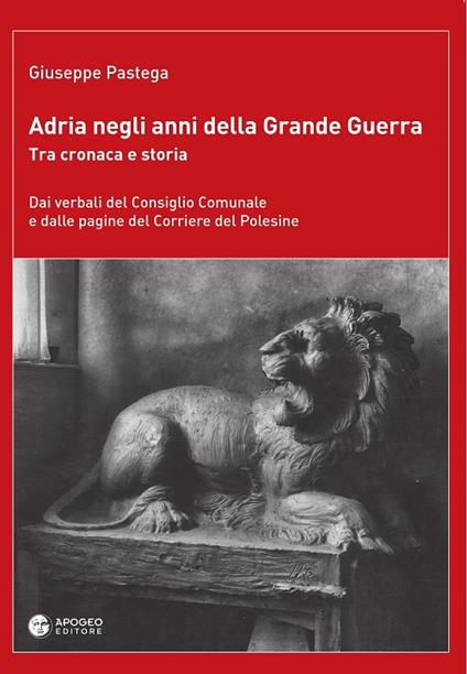 Adria negli anni della grande guerra. Tra cronaca e storia. Dai verbali del Consiglio Comunale e dalle pagine del Corriere del Polesine - Giuseppe Pastega - copertina