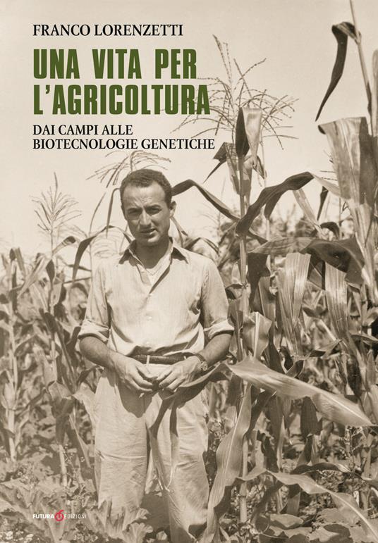 Una vita per l'agricoltura. Dai campi alle biotecnologie genetiche - Franco Lorenzetti - copertina