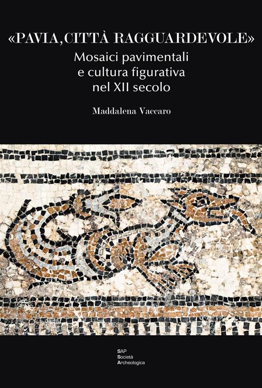«Pavia, città ragguardevole». Mosaici pavimentali e cultura figurativa nel XII secolo - Maddalena Vaccaro - copertina
