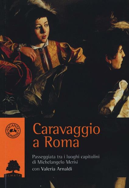 Caravaggio a Roma. Passeggiata tra i luoghi capitolini di Michelangelo Merisi - Valeria Arnaldi - copertina