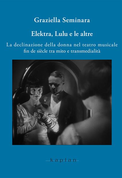 Elektra, Lulu e le altre. La declinazione della donna nel teatro musicale fin de siècle tra mito e transmedialità - Graziella Seminara - copertina