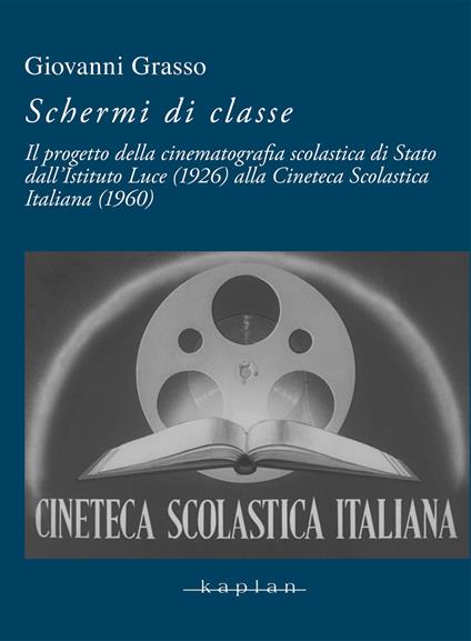 Schermi di classe. Il progetto della cinematografia scolastica di Stato dall’Istituto Luce (1926) alla Cineteca Scolastica Italiana (1960) - Giovanni Grasso - copertina