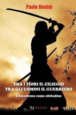 Tra i fiori il ciliegio tra gli uomini il guerriero. L'eccellenza come abitudine - Paolo Benini - copertina