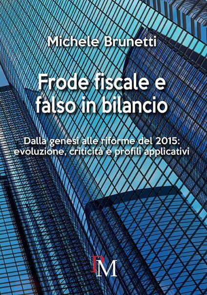 Frode fiscale e falso in bilancio. Dalla genesi alle riforme del 2015. Evoluzione, criticità e profili applicativi - Michele Brunetti - copertina