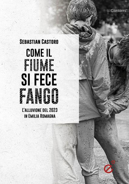 Come il fiume si fece fango. Le alluvioni in Emilia Romagna - Sebastian Castoro - copertina