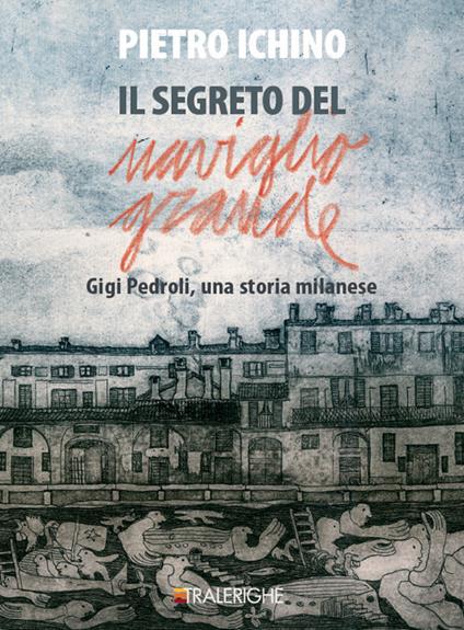 Il segreto del Naviglio Grande. Gigi Pedroli: una storia milanese - Pietro Ichino - copertina