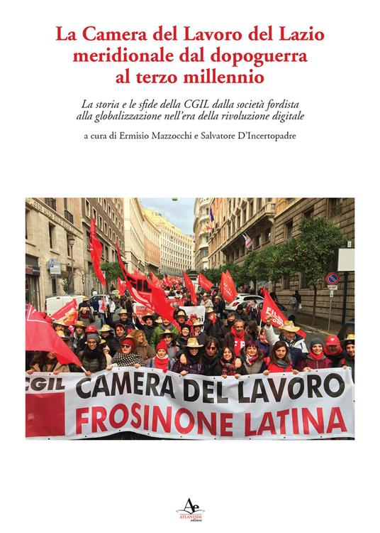 La Camera del Lavoro del Lazio meridionale dal dopoguerra al terzo millennio. La storia e le sfide della Cgil dalla società fordista alla globalizzazione nell'era della rivoluzione digitale - copertina