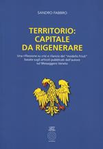 Territorio. Capitale da rigenerare. Una riflessione e rilancio del modello Friuli: basata sugli articoli pubblicati dall'autore sul Messaggero Veneto