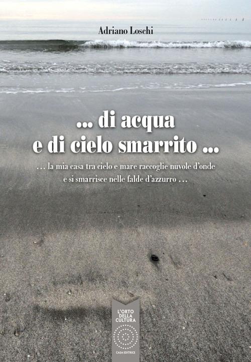 Di acqua e di cielo smarrito. La mia casa tra cielo e mare raccoglie nuvole d'onde e si smarrisce nelle falde d'azzurro... - Adriano Loschi - copertina