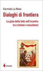 Dialoghi di frontiera. La gioia della fede nell'incontro tra cristiani e musulmani