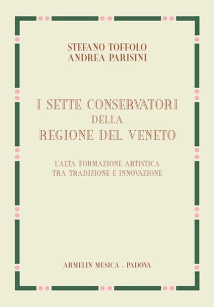 I sette Conservatori della Regione del Veneto. L'alta formazione artistica fra tradizione e innovazione - Stefano Toffolo,Andrea Parisini - copertina