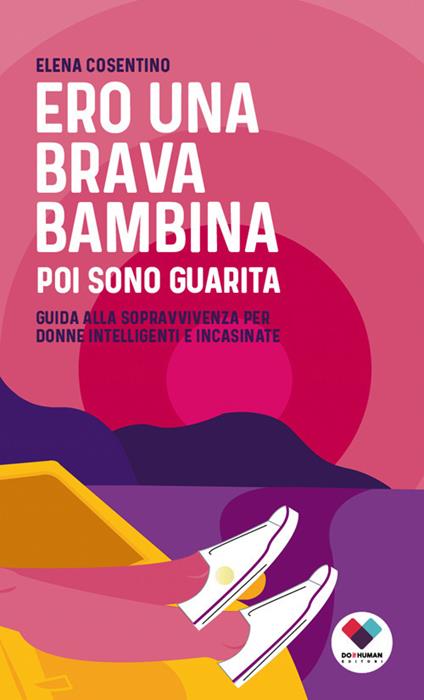 Ero una brava bambina poi sono guarita. Guida alla sopravvivenza per donne intelligenti e incasinate - Elena Cosentino - copertina