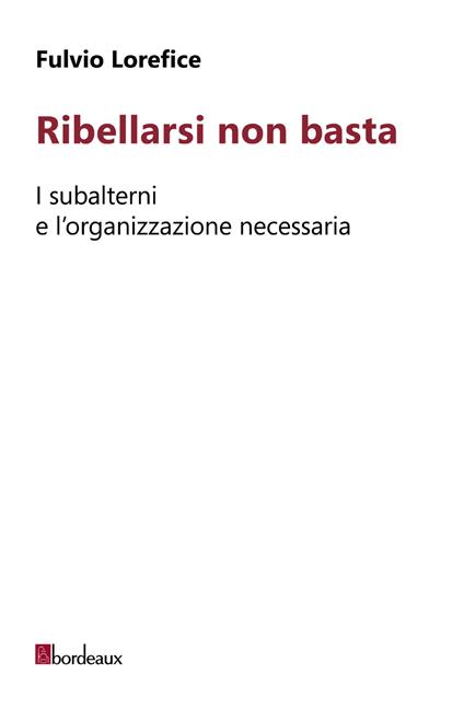 Ribellarsi non basta. I subalterni e l'organizzazione necessaria - Fulvio Lorefice - copertina