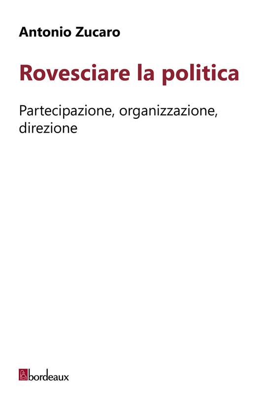 Rovesciare la politica. Partecipazione, organizzazione, direzione - Antonio Zucaro - copertina