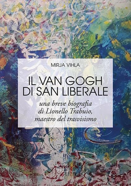 Il Van Gogh di San Liberale. Una breve biografia di Lionello Trabuio, maestro del trasvisismo - Mirja Vihla - copertina